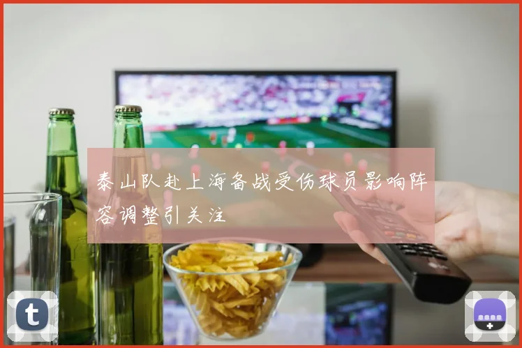 泰山队赴上海备战受伤球员影响阵容调整引关注